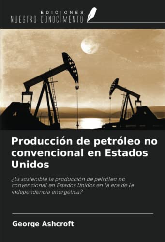 Producción de petróleo no convencional en Estados Unidos: ¿Es sostenible la producción de petróleo no convencional en Estados Unidos en la era de la independencia energética?