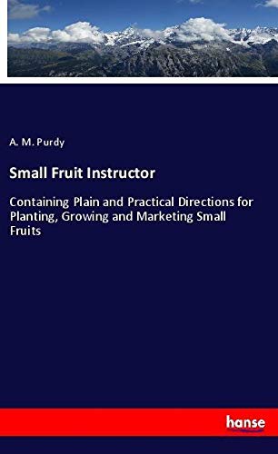 Small Fruit Instructor: Containing Plain and Practical Directions for Planting, Growing and Marketing Small Fruits