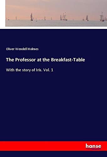 The Professor at the Breakfast-Table: With the story of Iris. Vol. 1