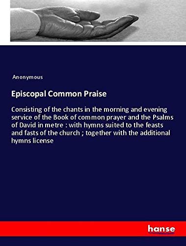Episcopal Common Praise: Consisting of the chants in the morning and evening service of the Book of common prayer and the Psalms of David in metre : ... ; together with the additional hymns license