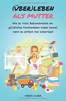 (Über)leben als Mutter: Wie du trotz Babywahnsinns ein glückliches Familienleben haben kannst, wenn du einfach mal lockerlässt