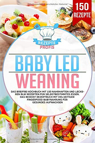 Baby Led Weaning: Das Breifrei Kochbuch mit 150 nahrhaften und leckeren BLW Rezepten für selbstbestimmtes Essen. Das Beikost Rezeptbuch mit vielseitiger Fingerfood Babynahrung für gesundes Aufwachsen