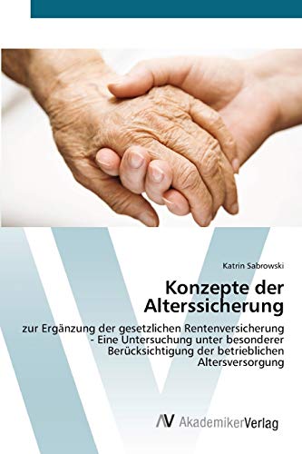 Konzepte der Alterssicherung: zur Ergänzung der gesetzlichen Rentenversicherung - Eine Untersuchung unter besonderer Berücksichtigung der betrieblichen Altersversorgung
