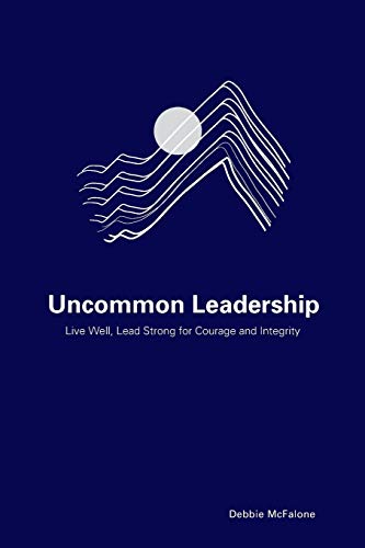 Uncommon Leadership: Live Well, Lead Strong for Courage and Integrity
