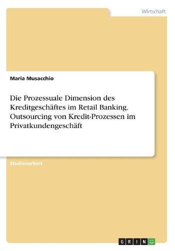 Die Prozessuale Dimension des Kreditgeschäftes im Retail Banking. Outsourcing von Kredit-Prozessen im Privatkundengeschäft