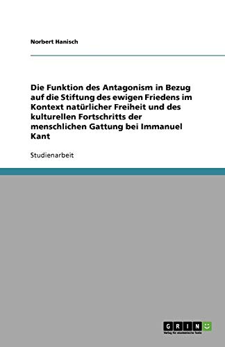 Die Funktion des Antagonism in Bezug auf die Stiftung des ewigen Friedens im Kontext natürlicher Freiheit und des kulturellen Fortschritts der menschlichen Gattung bei Immanuel Kant