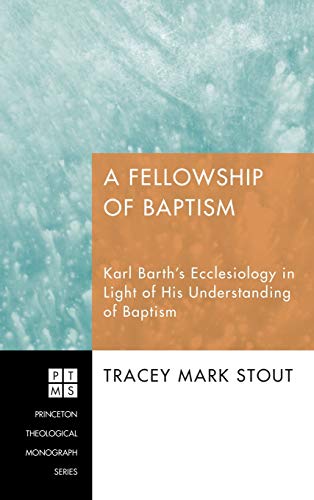 A Fellowship of Baptism: Karl Barth's Ecclesiology in Light of His Understanding of Baptism (Princeton Theological Monograph, Band 139)