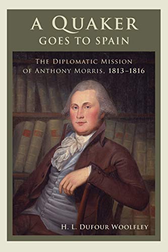 A Quaker Goes to Spain: The Diplomatic Mission of Anthony Morris, 1813-1816 (Studies in Eighteenth-Century America and the Atlantic World) (ADST-DACOR ... Eighteenth-Century and the Atlantic World)