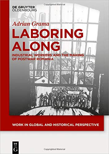 Laboring Along: Industrial Workers and the Making of Postwar Romania (Work in Global and Historical Perspective, Band 4)