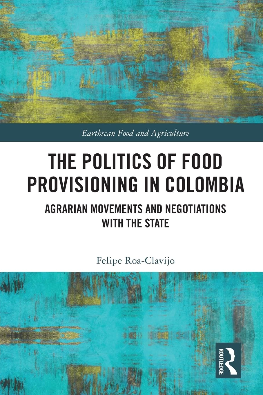 The Politics of Food Provisioning in Colombia: Agrarian Movements and Negotiations with the State (Earthscan Food and Agriculture)