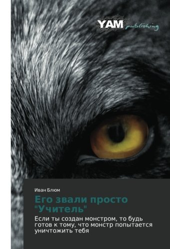 Ego zvali prosto Uchitel': Esli ty sozdan monstrom, to bud' gotov k tomu, chto monstr popytaetsya unichtozhit' tebya: Esli ty sozdan monstrom, to ... chto monstr popytaetsq unichtozhit' tebq