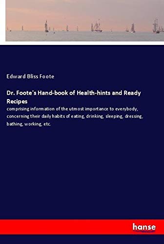 Dr. Foote's Hand-book of Health-hints and Ready Recipes: comprising information of the utmost importance to everybody, concerning their daily habits ... sleeping, dressing, bathing, working, etc.