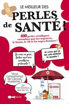 Le meilleur des perles de santé ! : 400 perles véridiques entendues par les urgences, le Samu, le 18 et les sages-femmes !