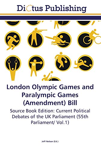 London Olympic Games and Paralympic Games (Amendment) Bill: Source Book Edition: Current Political Debates of the UK Parliament (55th Parliament/ Vol.1)