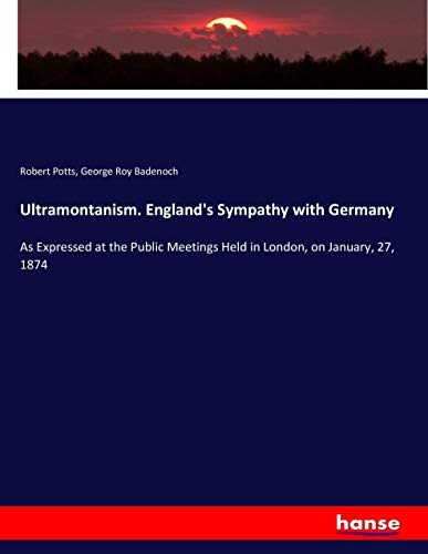 Ultramontanism. England's Sympathy with Germany: As Expressed at the Public Meetings Held in London, on January, 27, 1874