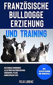 Französische Bulldogge Erziehung und Training: Das geniale Hundebuch - Alles über Welpenerziehung, Ernährung, Pflege, Hundesprache uvm. - inkl. Clickertraining und Hundespiele