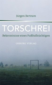 Torschrei: Bekenntnisse eines Fußballsüchtigen