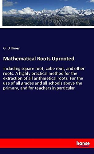 Mathematical Roots Uprooted: Including square root, cube root, and other roots. A highly practical method for the extraction of all arithmetical ... the primary, and for teachers in particular