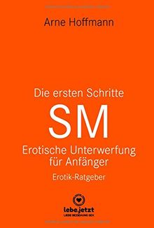 Die ersten Schritte SM Erotische Unterwerfung für Anfänger | Erotischer Ratgeber: Die Kunst der erotischen Unterwerfung (lebe.jetzt Ratgeber 3)