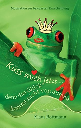 Küss mich jetzt ... denn das Glück kommt nicht von alleine: Motivation zur bewussten Entscheidung