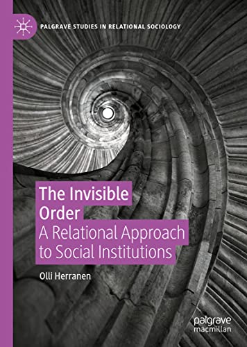 The Invisible Order: A Relational Approach to Social Institutions (Palgrave Studies in Relational Sociology)