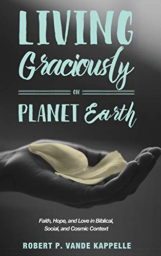 Living Graciously on Planet Earth: Faith, Hope, and Love in Biblical, Social, and Cosmic Context