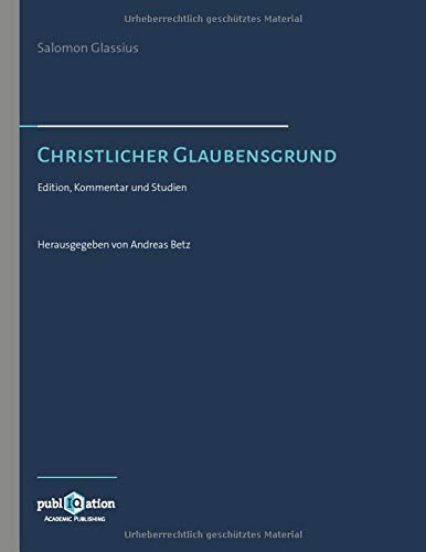 Salomo Glassius. Christlicher Glaubensgrund: Edition, Kommentar und Studien
