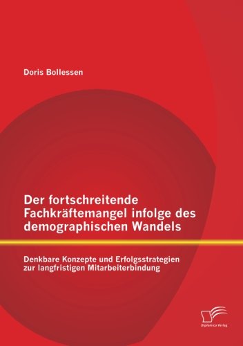 Der fortschreitende Fachkräftemangel infolge des demographischen Wandels: Denkbare Konzepte und Erfolgsstrategien zur langfristigen Mitarbeiterbindung