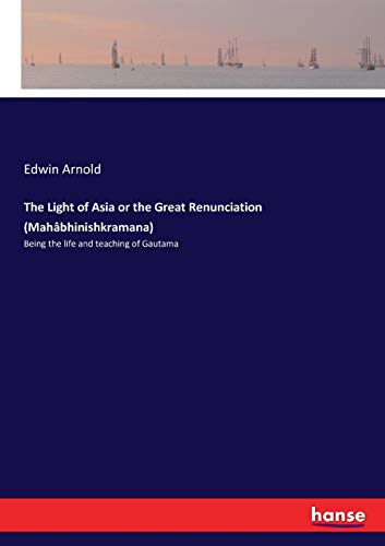 The Light of Asia or the Great Renunciation (Mahâbhinishkramana): Being the life and teaching of Gautama