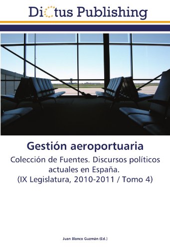 Gestión aeroportuaria: Colección de Fuentes. Discursos políticos actuales en España. (IX Legislatura, 2010-2011 / Tomo 4)