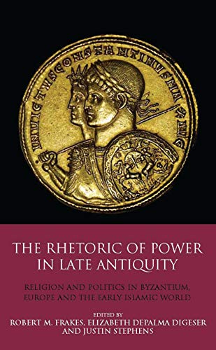 The Rhetoric of Power in Late Antiquity: Religion and Politics in Byzantium, Europe and the Early Islamic World (Library of Classical Studies)