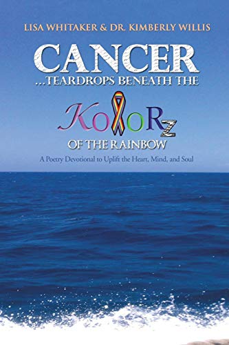 Cancer . . . Teardrops Beneath the Kolorz of the Rainbow: Poetry to Uplift the Heart, Mind, and Soul