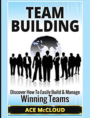 Team Building: Discover How To Easily Build & Manage Winning Teams (Strategies for Building and Leading Powerful Teams)