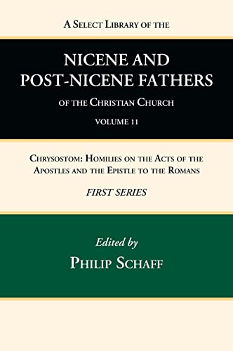 A Select Library of the Nicene and Post-Nicene Fathers of the Christian Church, First Series, Volume 11: Chrysostom: Homilies on the Acts of the Apostles and the Epistle to the Romans