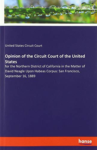 Opinion of the Circuit Court of the United States: for the Northern District of California in the Matter of David Neagle Upon Habeas Corpus: San Francisco, September 16, 1889