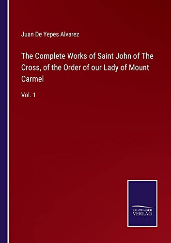 The Complete Works of Saint John of The Cross, of the Order of our Lady of Mount Carmel: Vol. 1