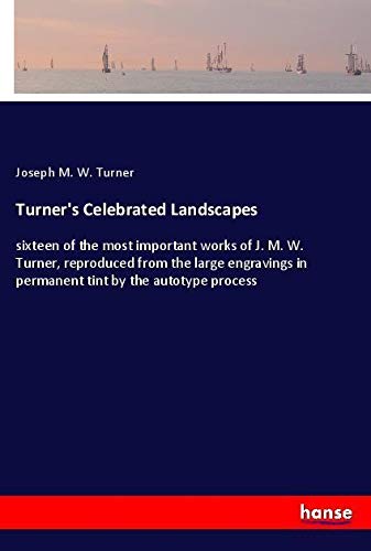 Turner's Celebrated Landscapes: sixteen of the most important works of J. M. W. Turner, reproduced from the large engravings in permanent tint by the autotype process