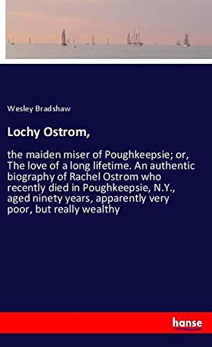 Lochy Ostrom,: the maiden miser of Poughkeepsie; or, The love of a long lifetime. An authentic biography of Rachel Ostrom who recently died in ... apparently very poor, but really wealthy