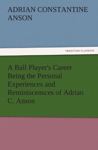 A Ball Player's Career Being the Personal Experiences and Reminiscensces of Adrian C. Anson (TREDITION CLASSICS)