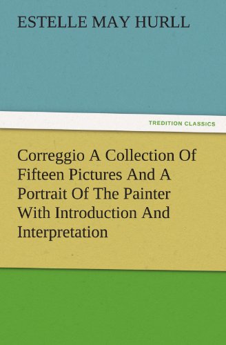 Correggio A Collection Of Fifteen Pictures And A Portrait Of The Painter With Introduction And Interpretation (TREDITION CLASSICS)