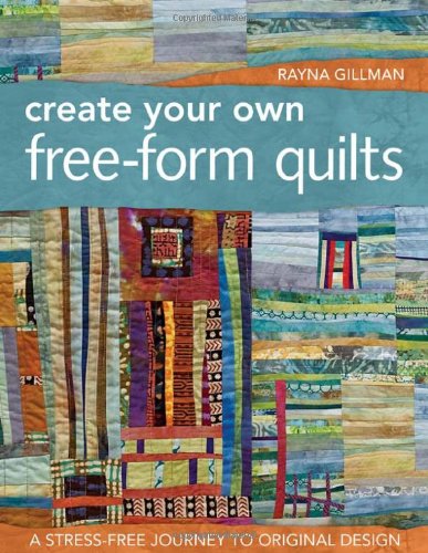 Rayna Gillman Create Your Own Free-Form Quilts, A Stress-Free Journey To Original Design