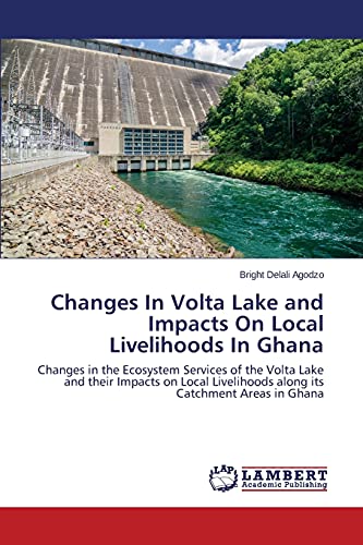 Changes In Volta Lake and Impacts On Local Livelihoods In Ghana: Changes in the Ecosystem Services of the Volta Lake and their Impacts on Local Livelihoods along its Catchment Areas in Ghana