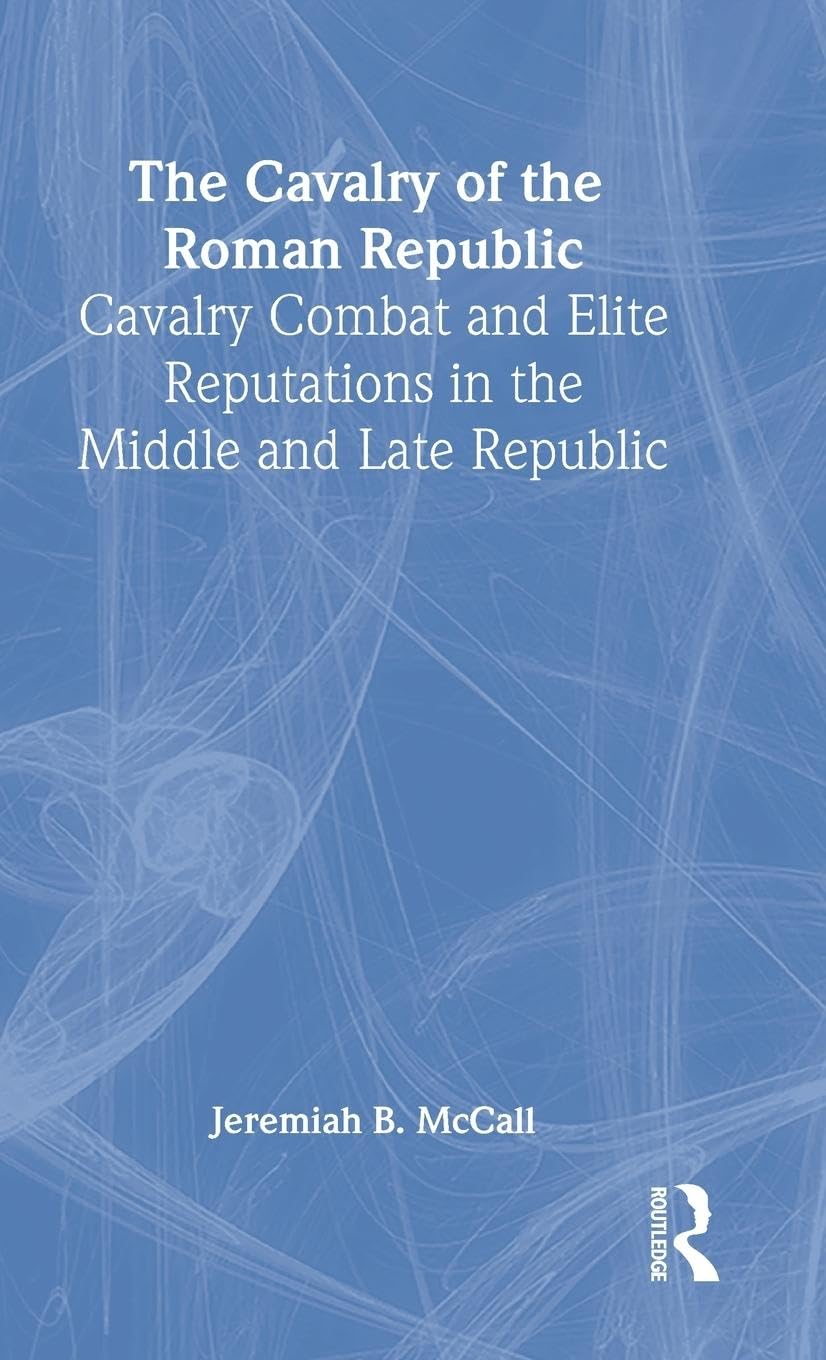 The Cavalry of the Roman Republic: Cavalry Combat and Elite Reputations in the Middle and Late Republic