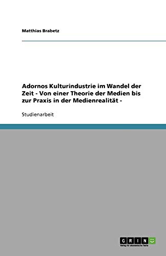 Adornos Kulturindustrie im Wandel der Zeit - Von einer Theorie der Medien bis zur Praxis in der Medienrealität -