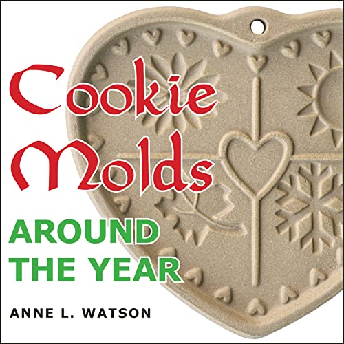 Cookie Molds Around the Year: An Almanac of Molds, Cookies, and Other Treats for Christmas, New Year's, Valentine's Day, Easter, Halloween, Thanksgiving, Other Holidays, and Every Season