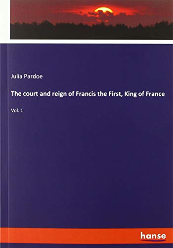 The court and reign of Francis the First, King of France: Vol. 1