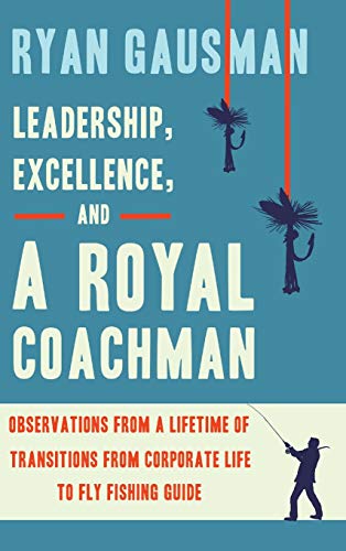 Leadership, Excellence, and a Royal Coachman: Observations from a Lifetime of Transitions from Corporate Life to Fly Fishing Guide