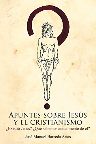 Apuntes Sobre Jesús Y El Cristianismo: Existió Jesús? Qué Sabemos Actualmente De Él?: Existio Jesus? Que Sabemos Actualmente de El?