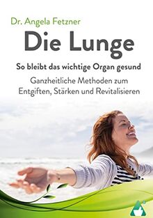 Die Lunge - So bleibt das wichtige Organ gesund: Ganzheitliche Methoden zum Entgiften, Stärken und Revitalisieren