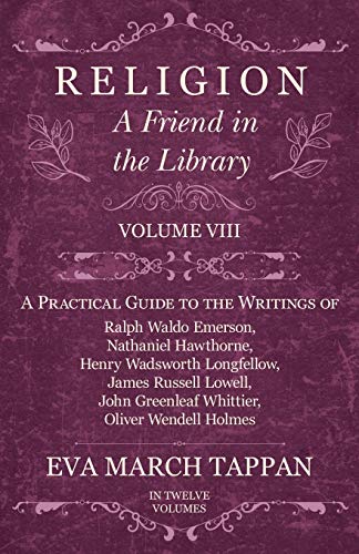 Religion - A Friend in the Library: Volume VIII - A Practical Guide to the Writings of Ralph Waldo Emerson, Nathaniel Hawthorne, Henry Wadsworth ... Greenleaf Whittier, Oliver Wendell Holmes